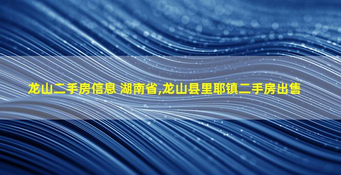 龙山二手房信息 湖南省,龙山县里耶镇二手房*